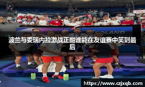 波兰与委瑞内拉激战正酣谁能在友谊赛中笑到最后